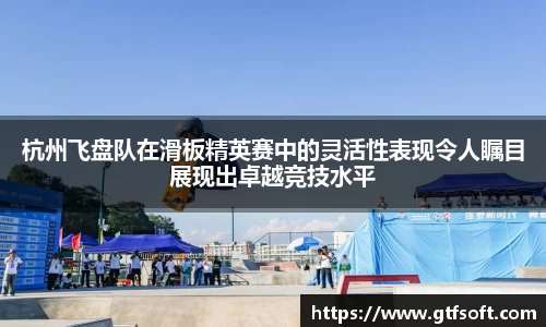 杭州飞盘队在滑板精英赛中的灵活性表现令人瞩目展现出卓越竞技水平